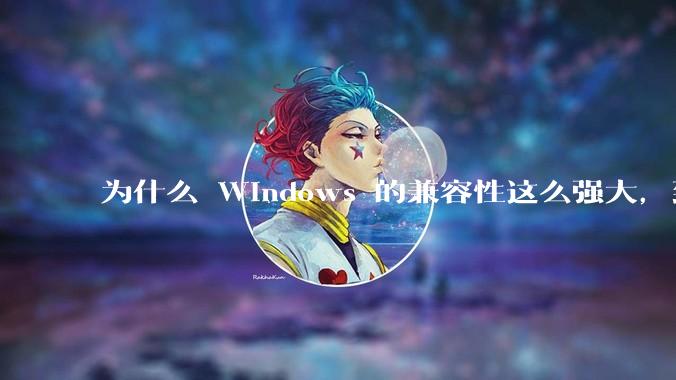 为什么 Windows 的兼容性这么强大，到底用了什么技术？