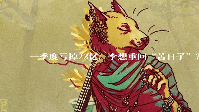 一季度亏掉23亿，李想重回“苦日子”？_理想_汽车_同比减少