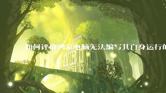 如何评价鸿蒙电脑无法编写其自身运行的程序？