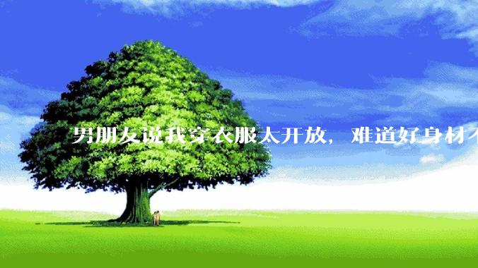 男朋友说我穿衣服太开放，难道好身材不应该显示出来吗？
